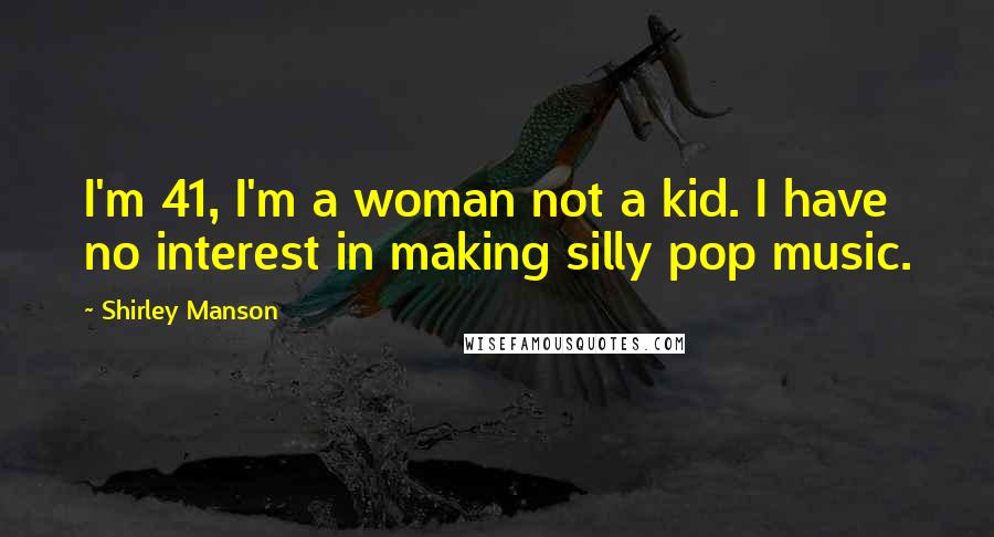 Shirley Manson Quotes: I'm 41, I'm a woman not a kid. I have no interest in making silly pop music.