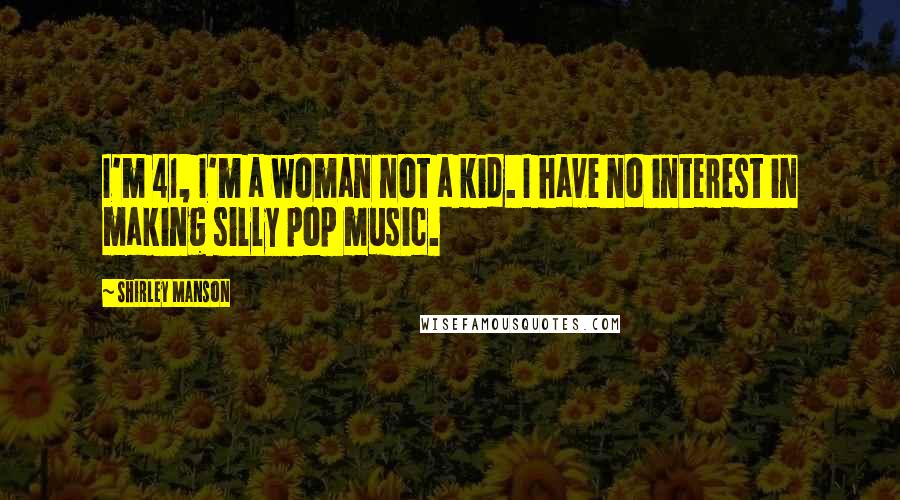 Shirley Manson Quotes: I'm 41, I'm a woman not a kid. I have no interest in making silly pop music.