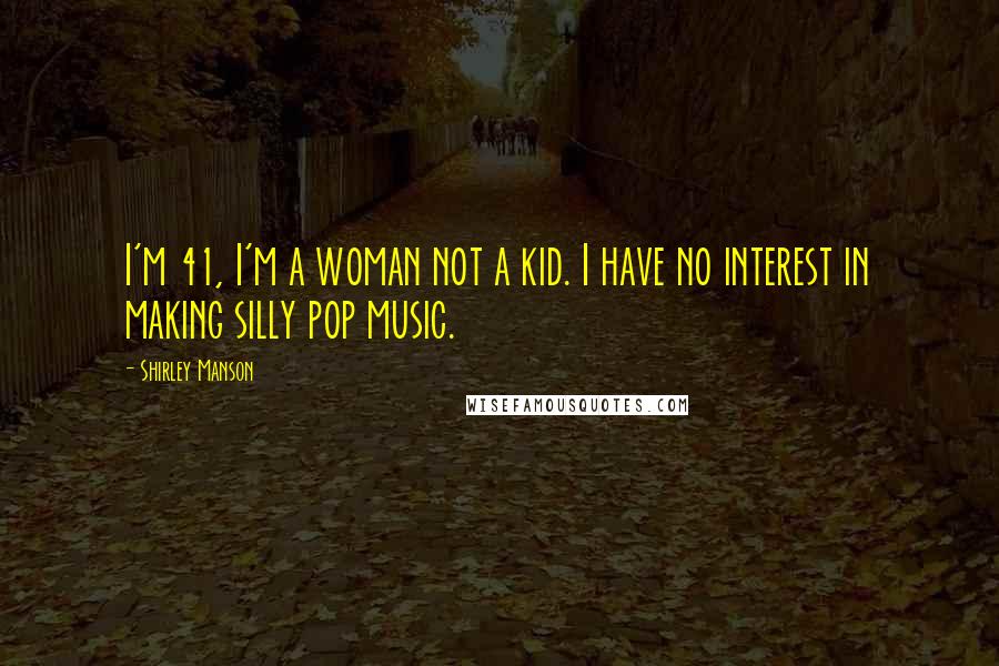 Shirley Manson Quotes: I'm 41, I'm a woman not a kid. I have no interest in making silly pop music.