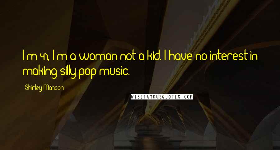 Shirley Manson Quotes: I'm 41, I'm a woman not a kid. I have no interest in making silly pop music.