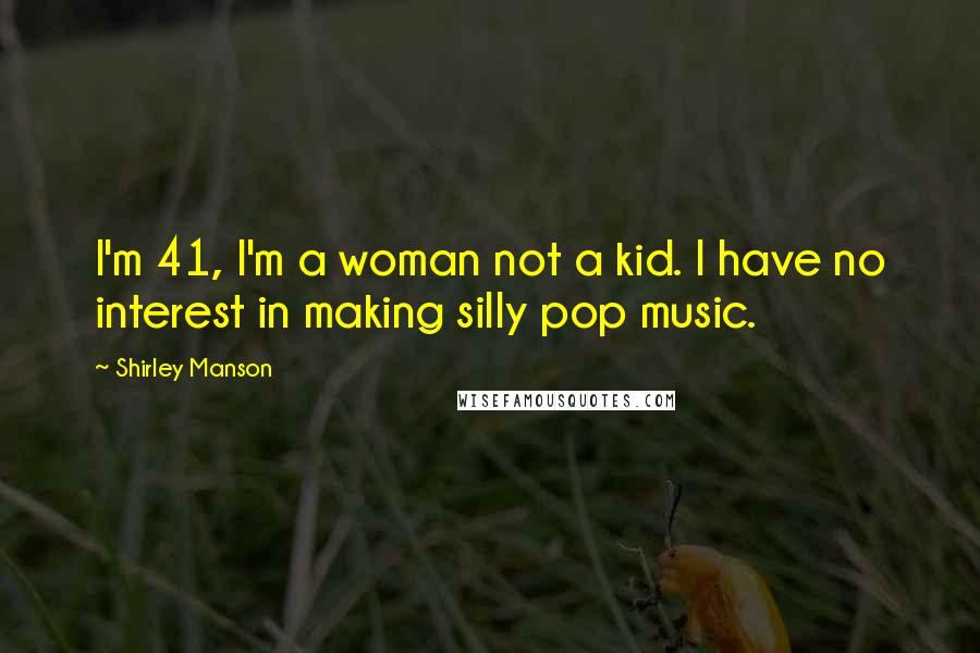 Shirley Manson Quotes: I'm 41, I'm a woman not a kid. I have no interest in making silly pop music.
