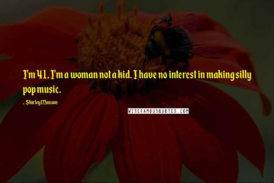 Shirley Manson Quotes: I'm 41, I'm a woman not a kid. I have no interest in making silly pop music.