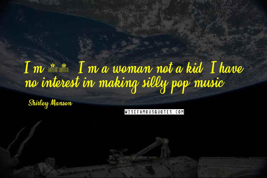Shirley Manson Quotes: I'm 41, I'm a woman not a kid. I have no interest in making silly pop music.