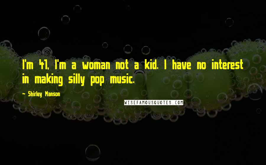 Shirley Manson Quotes: I'm 41, I'm a woman not a kid. I have no interest in making silly pop music.