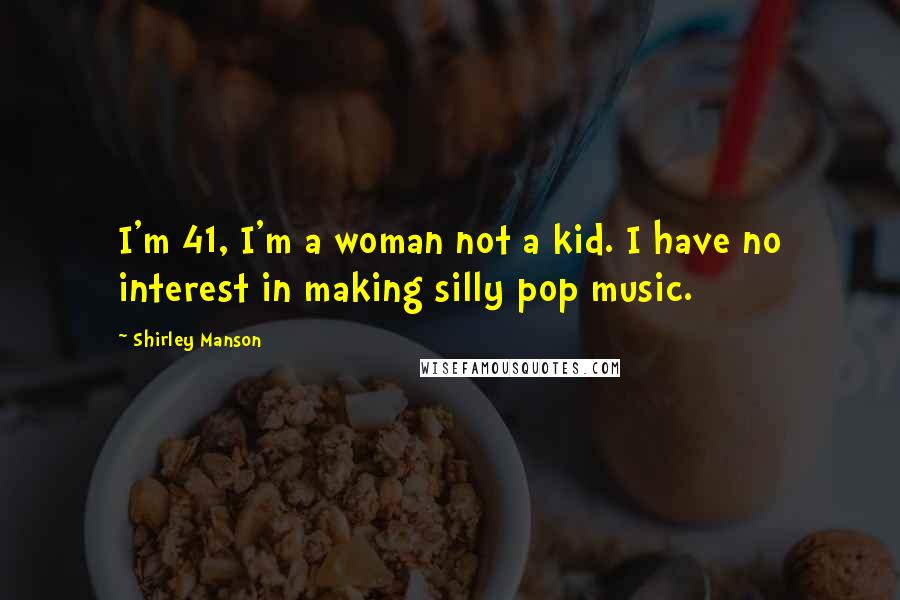 Shirley Manson Quotes: I'm 41, I'm a woman not a kid. I have no interest in making silly pop music.