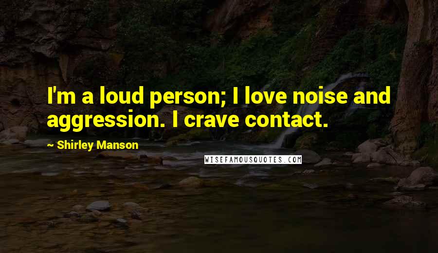 Shirley Manson Quotes: I'm a loud person; I love noise and aggression. I crave contact.