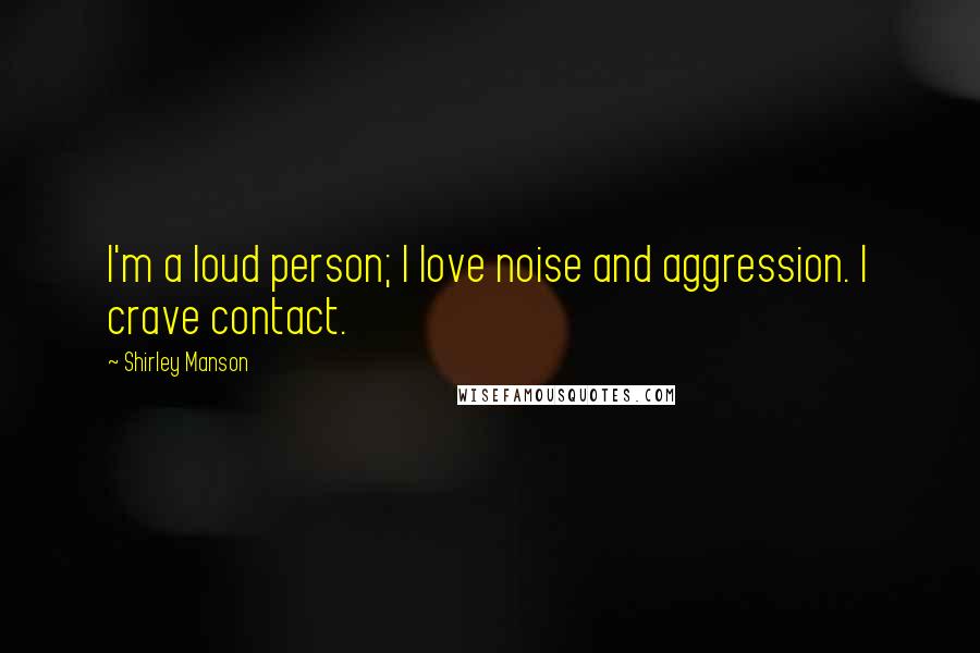 Shirley Manson Quotes: I'm a loud person; I love noise and aggression. I crave contact.
