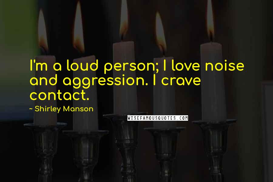 Shirley Manson Quotes: I'm a loud person; I love noise and aggression. I crave contact.