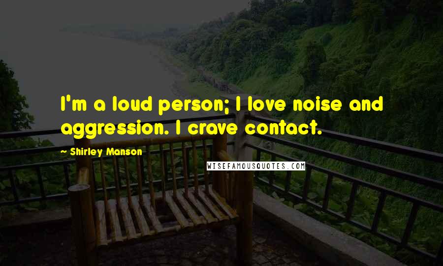 Shirley Manson Quotes: I'm a loud person; I love noise and aggression. I crave contact.