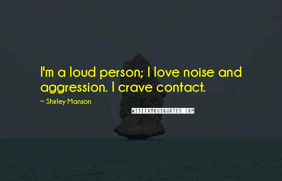 Shirley Manson Quotes: I'm a loud person; I love noise and aggression. I crave contact.