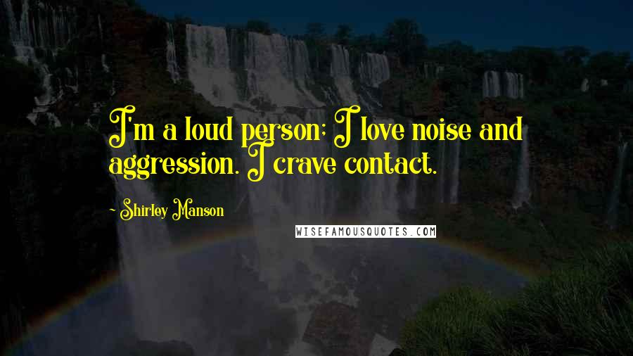 Shirley Manson Quotes: I'm a loud person; I love noise and aggression. I crave contact.