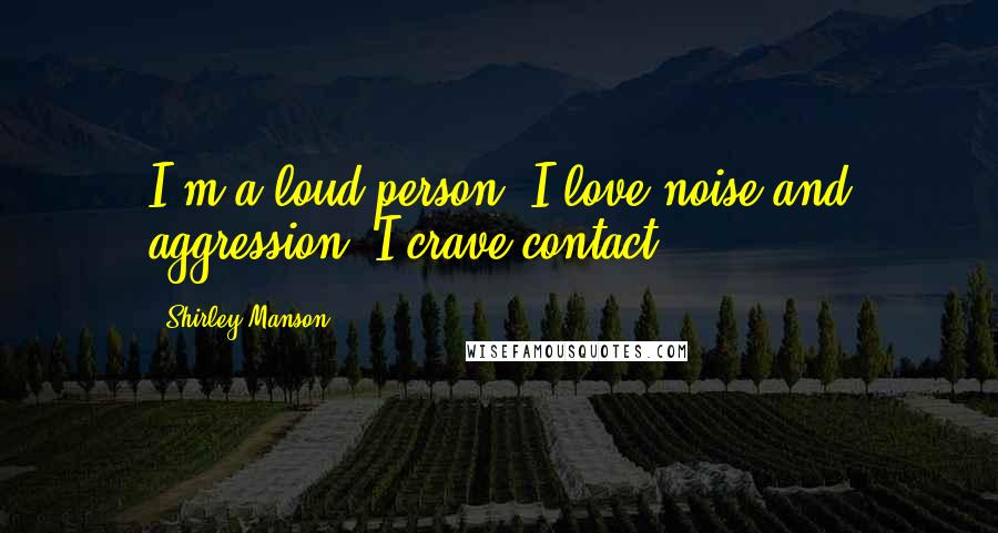 Shirley Manson Quotes: I'm a loud person; I love noise and aggression. I crave contact.