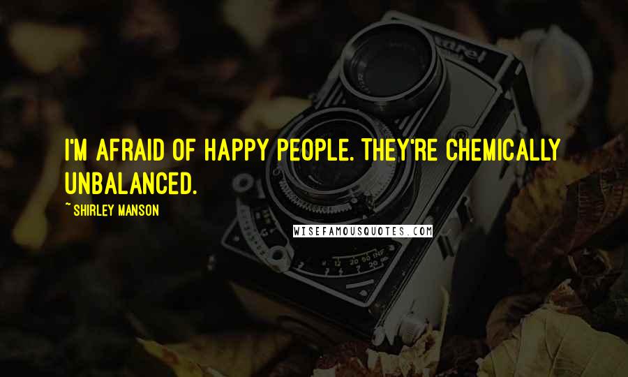 Shirley Manson Quotes: I'm afraid of happy people. They're chemically unbalanced.