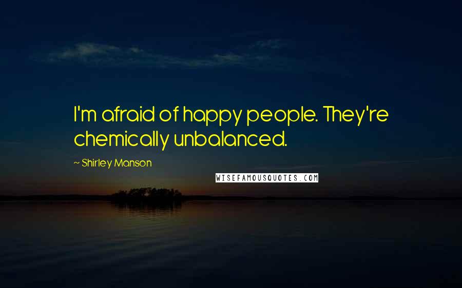 Shirley Manson Quotes: I'm afraid of happy people. They're chemically unbalanced.