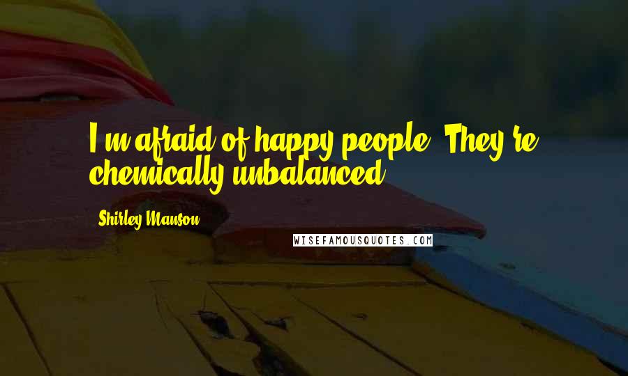 Shirley Manson Quotes: I'm afraid of happy people. They're chemically unbalanced.