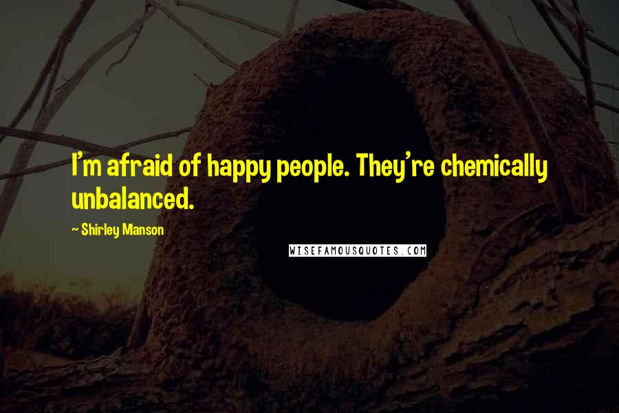 Shirley Manson Quotes: I'm afraid of happy people. They're chemically unbalanced.