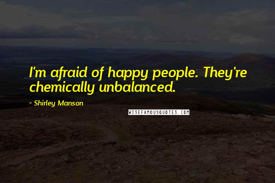 Shirley Manson Quotes: I'm afraid of happy people. They're chemically unbalanced.