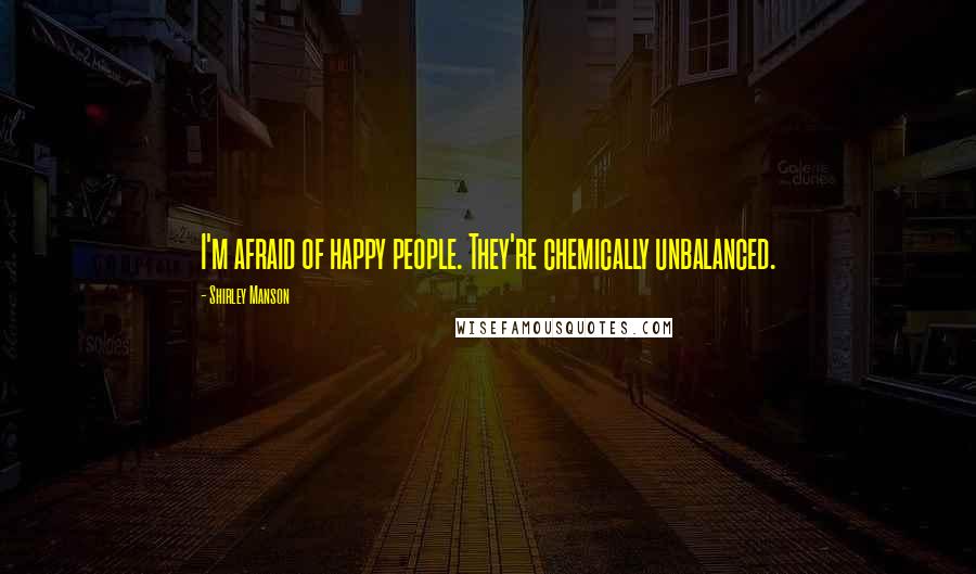 Shirley Manson Quotes: I'm afraid of happy people. They're chemically unbalanced.