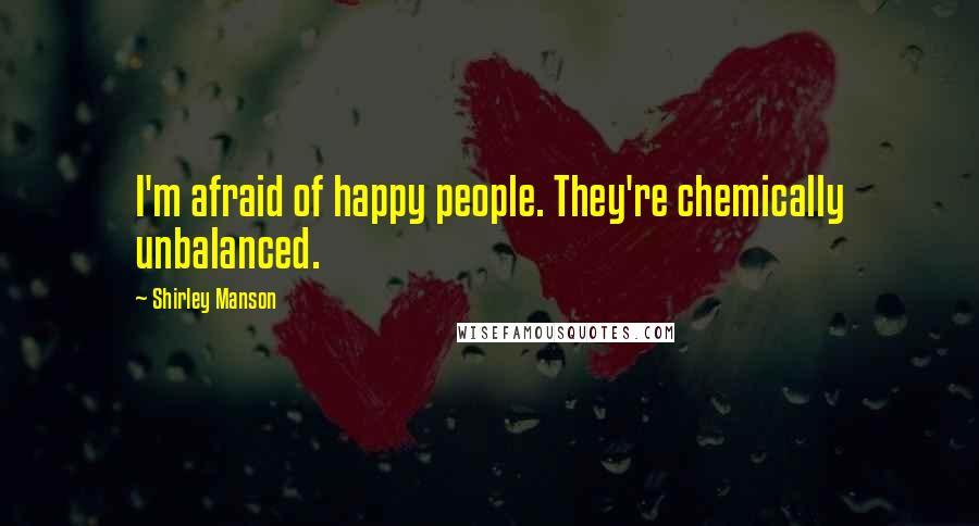 Shirley Manson Quotes: I'm afraid of happy people. They're chemically unbalanced.