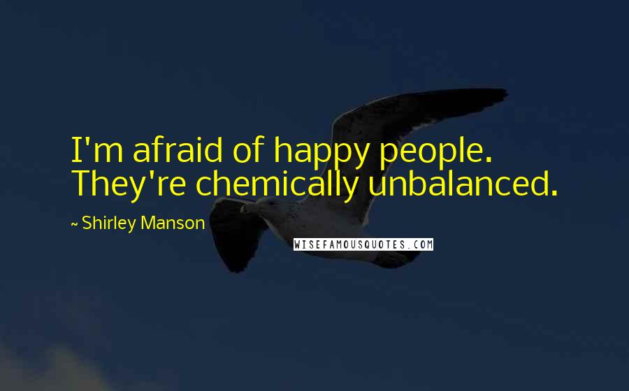 Shirley Manson Quotes: I'm afraid of happy people. They're chemically unbalanced.