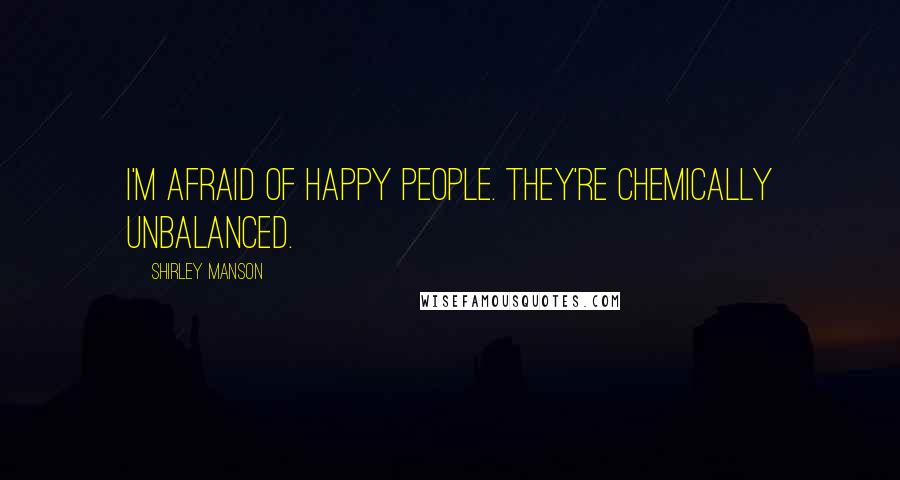 Shirley Manson Quotes: I'm afraid of happy people. They're chemically unbalanced.