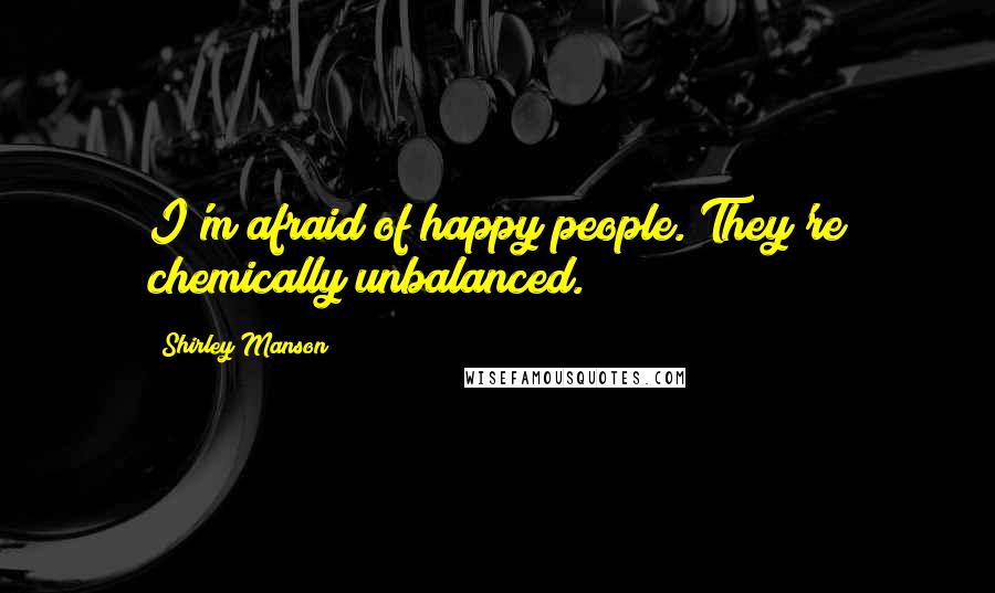 Shirley Manson Quotes: I'm afraid of happy people. They're chemically unbalanced.