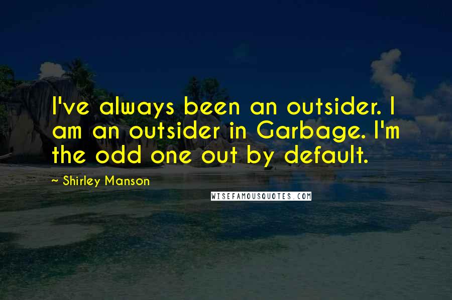 Shirley Manson Quotes: I've always been an outsider. I am an outsider in Garbage. I'm the odd one out by default.