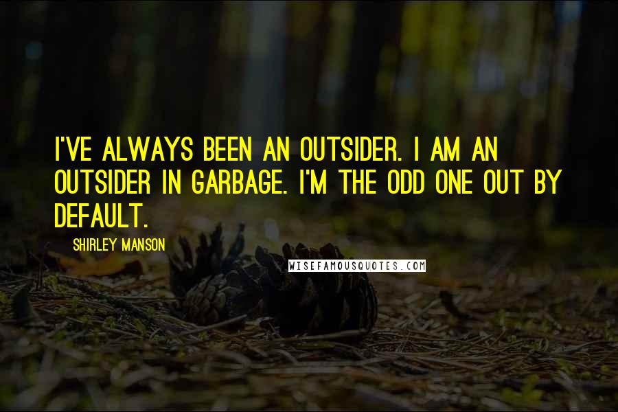 Shirley Manson Quotes: I've always been an outsider. I am an outsider in Garbage. I'm the odd one out by default.