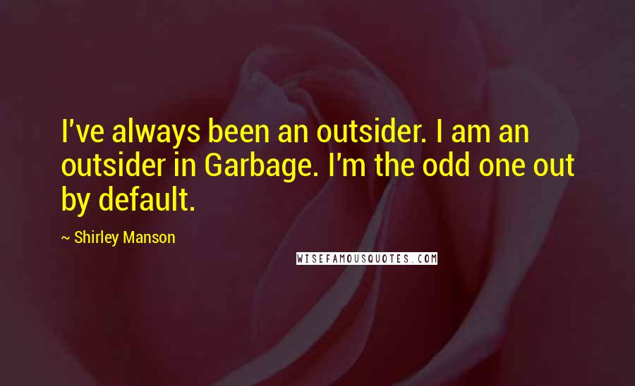 Shirley Manson Quotes: I've always been an outsider. I am an outsider in Garbage. I'm the odd one out by default.