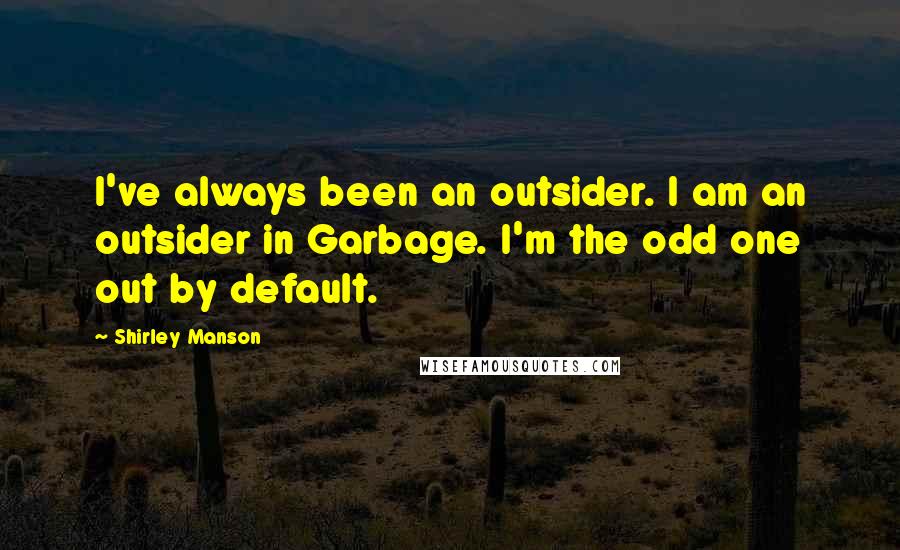 Shirley Manson Quotes: I've always been an outsider. I am an outsider in Garbage. I'm the odd one out by default.