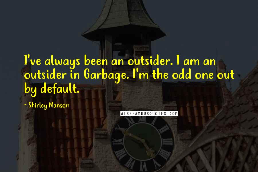 Shirley Manson Quotes: I've always been an outsider. I am an outsider in Garbage. I'm the odd one out by default.