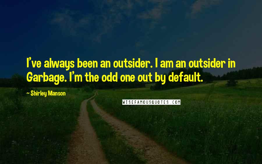 Shirley Manson Quotes: I've always been an outsider. I am an outsider in Garbage. I'm the odd one out by default.