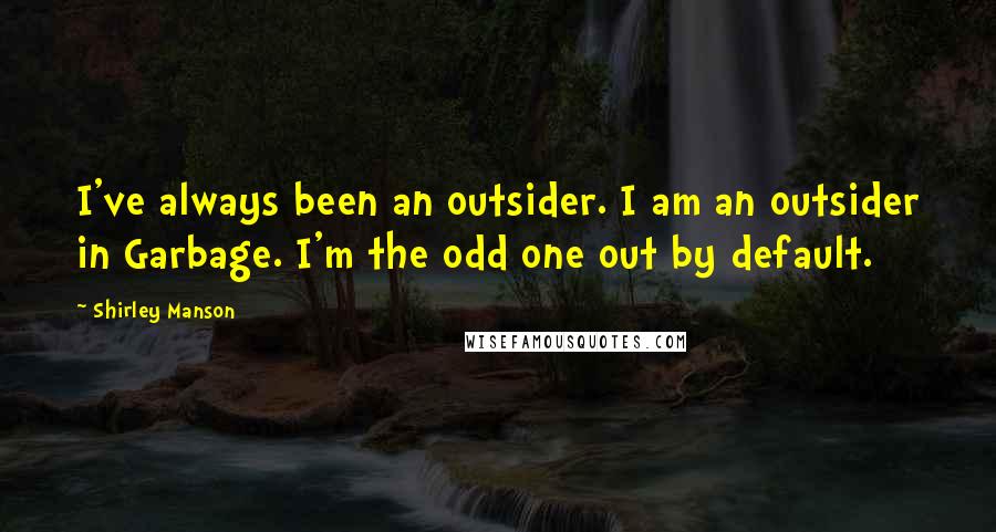 Shirley Manson Quotes: I've always been an outsider. I am an outsider in Garbage. I'm the odd one out by default.