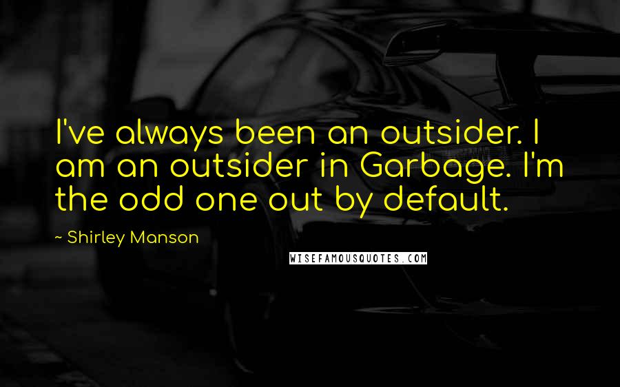Shirley Manson Quotes: I've always been an outsider. I am an outsider in Garbage. I'm the odd one out by default.