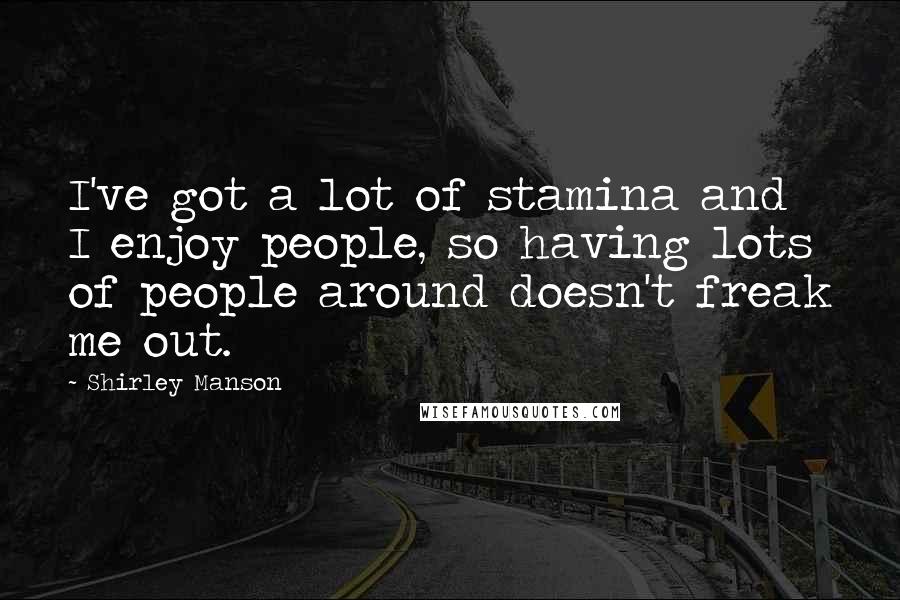 Shirley Manson Quotes: I've got a lot of stamina and I enjoy people, so having lots of people around doesn't freak me out.