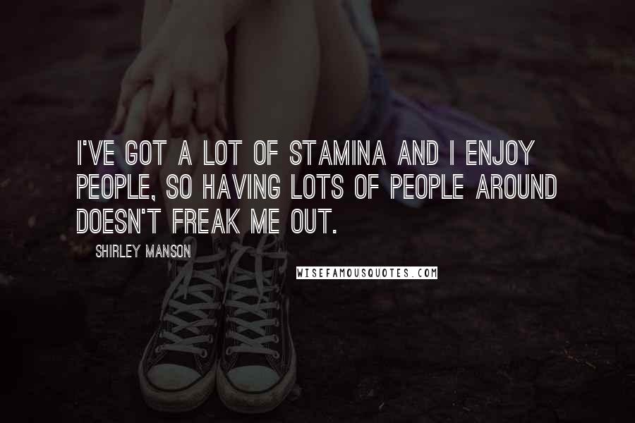Shirley Manson Quotes: I've got a lot of stamina and I enjoy people, so having lots of people around doesn't freak me out.
