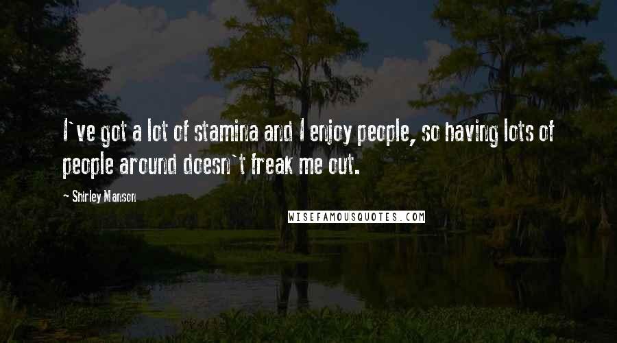 Shirley Manson Quotes: I've got a lot of stamina and I enjoy people, so having lots of people around doesn't freak me out.