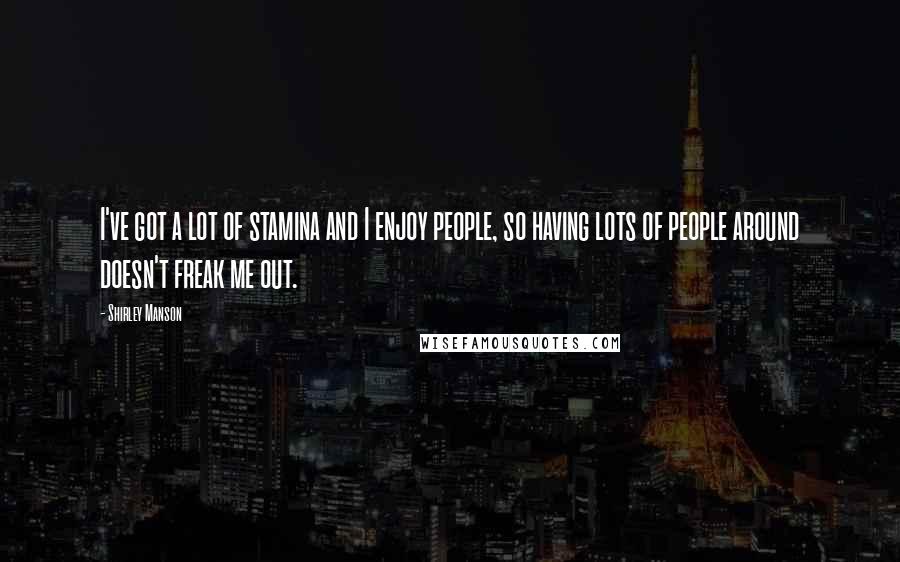 Shirley Manson Quotes: I've got a lot of stamina and I enjoy people, so having lots of people around doesn't freak me out.