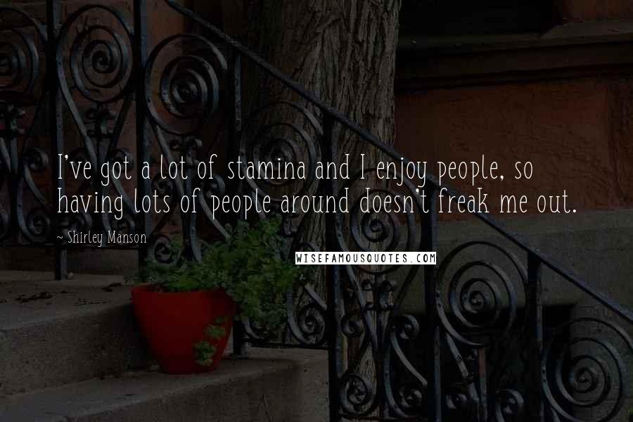 Shirley Manson Quotes: I've got a lot of stamina and I enjoy people, so having lots of people around doesn't freak me out.