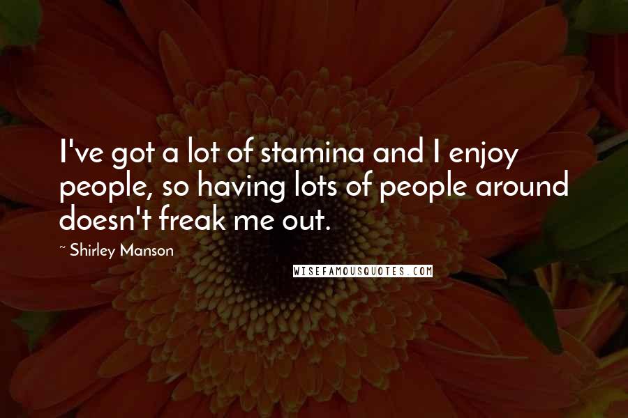 Shirley Manson Quotes: I've got a lot of stamina and I enjoy people, so having lots of people around doesn't freak me out.