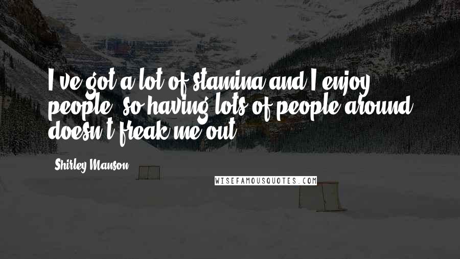 Shirley Manson Quotes: I've got a lot of stamina and I enjoy people, so having lots of people around doesn't freak me out.