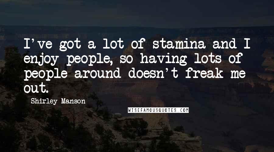Shirley Manson Quotes: I've got a lot of stamina and I enjoy people, so having lots of people around doesn't freak me out.