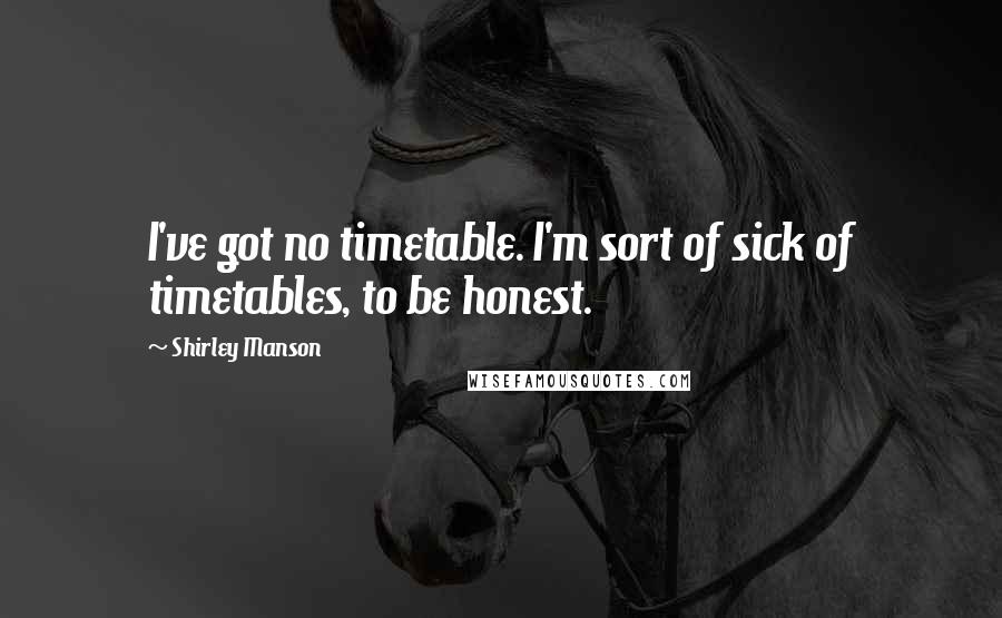 Shirley Manson Quotes: I've got no timetable. I'm sort of sick of timetables, to be honest.