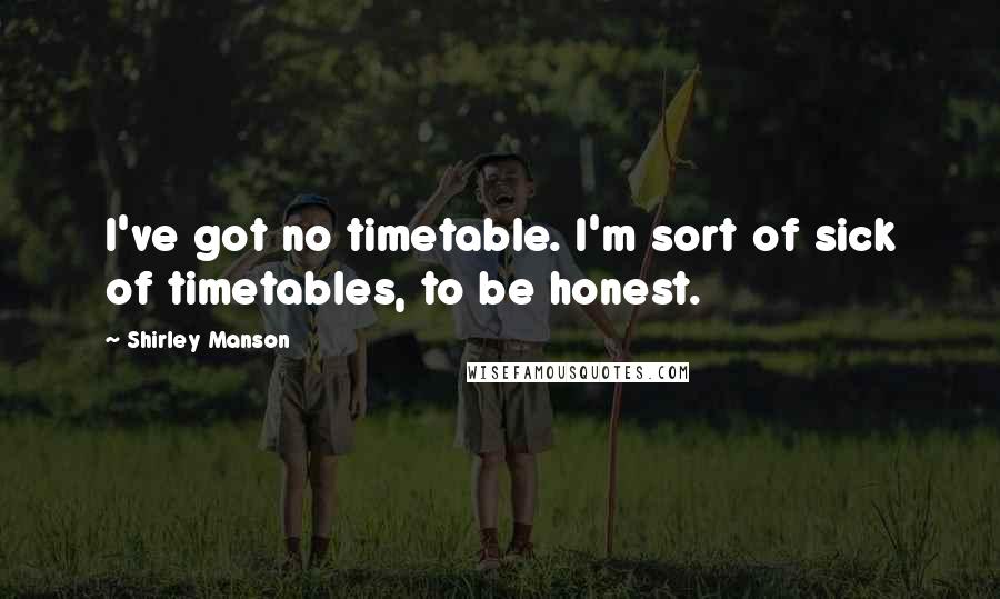 Shirley Manson Quotes: I've got no timetable. I'm sort of sick of timetables, to be honest.