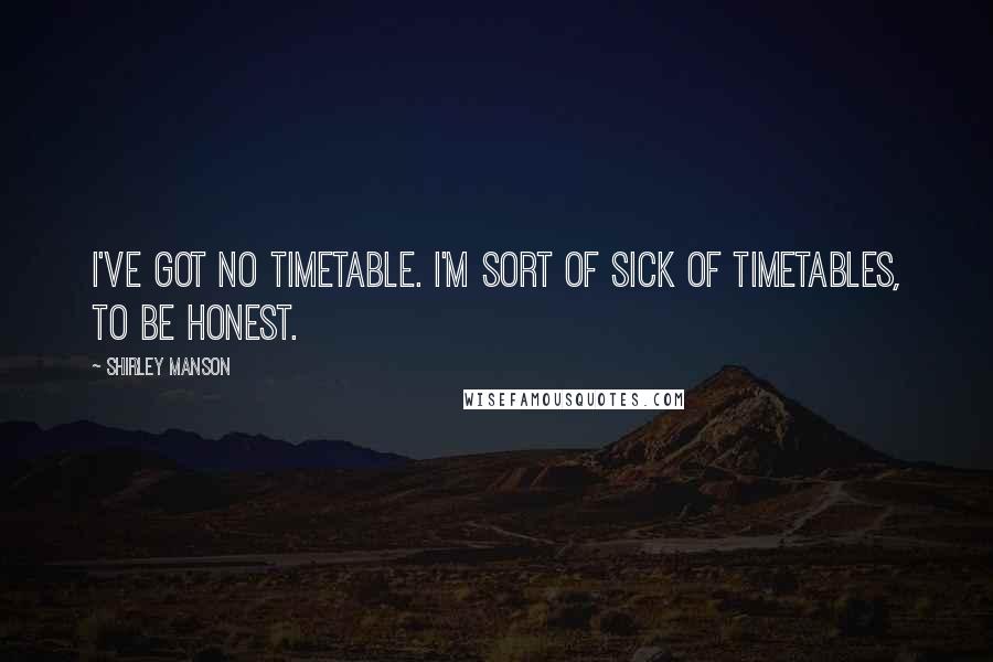 Shirley Manson Quotes: I've got no timetable. I'm sort of sick of timetables, to be honest.
