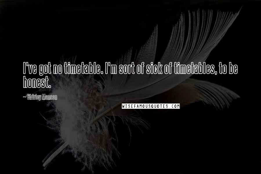 Shirley Manson Quotes: I've got no timetable. I'm sort of sick of timetables, to be honest.