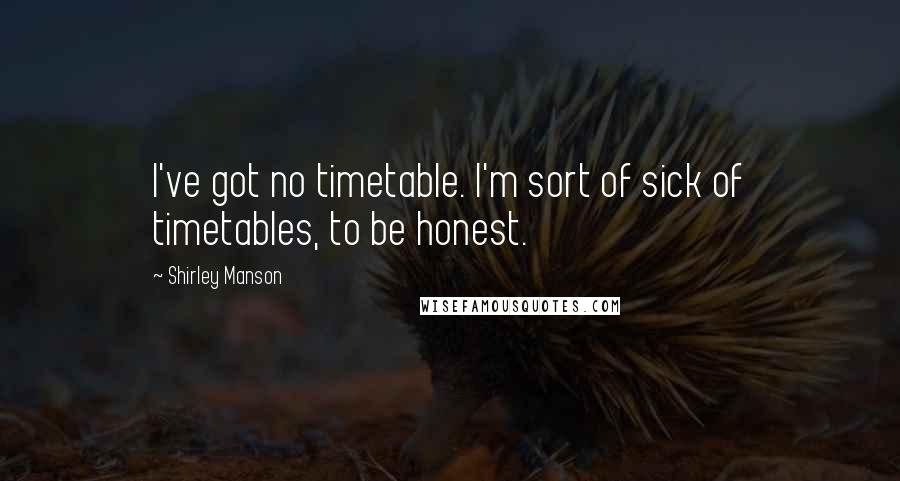 Shirley Manson Quotes: I've got no timetable. I'm sort of sick of timetables, to be honest.