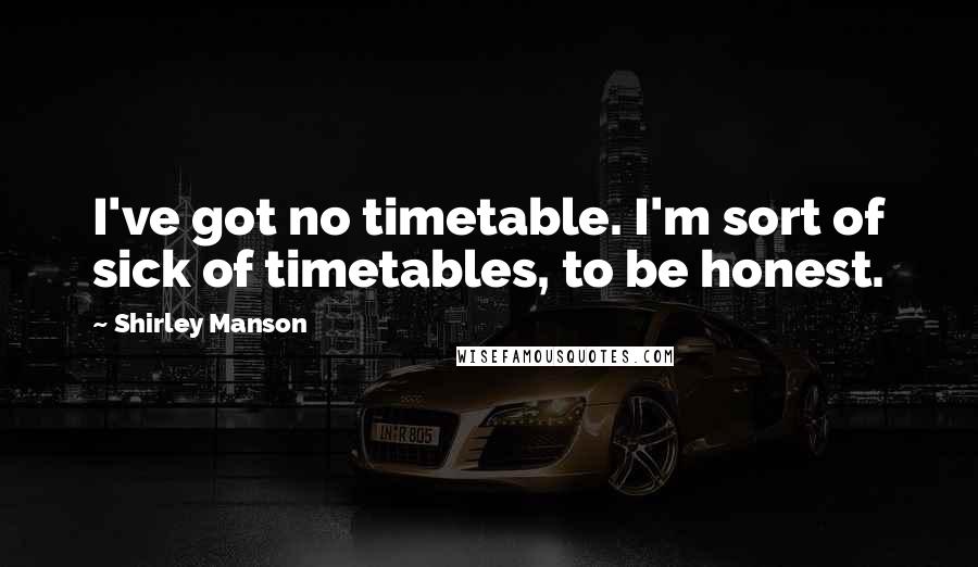 Shirley Manson Quotes: I've got no timetable. I'm sort of sick of timetables, to be honest.
