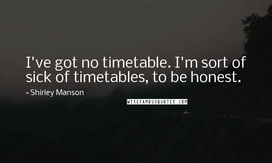 Shirley Manson Quotes: I've got no timetable. I'm sort of sick of timetables, to be honest.