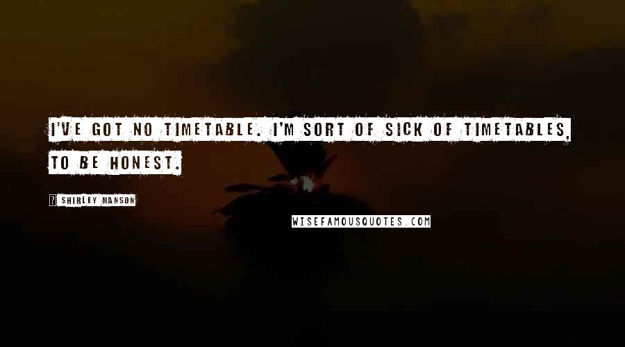 Shirley Manson Quotes: I've got no timetable. I'm sort of sick of timetables, to be honest.
